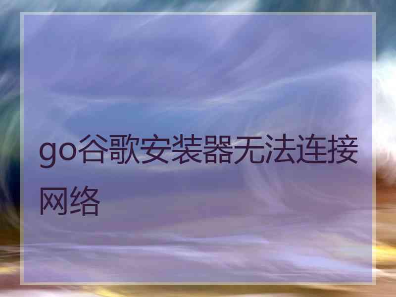 go谷歌安装器无法连接网络