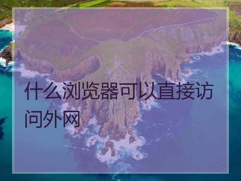 什么浏览器可以直接访问外网